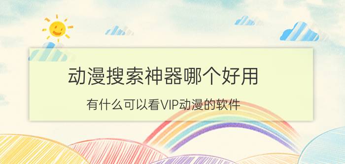 动漫搜索神器哪个好用 有什么可以看VIP动漫的软件？